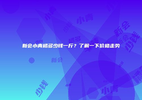 新会小青橘多少钱一斤？了解一下价格走势