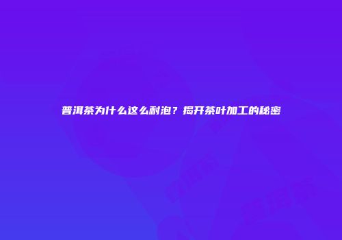 普洱茶为什么这么耐泡？揭开茶叶加工的秘密