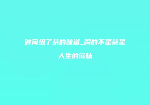 时间给了茶的味道_喝的不是茶是人生的滋味