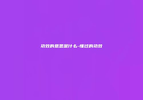 功效的意思是什么-懂过的功效