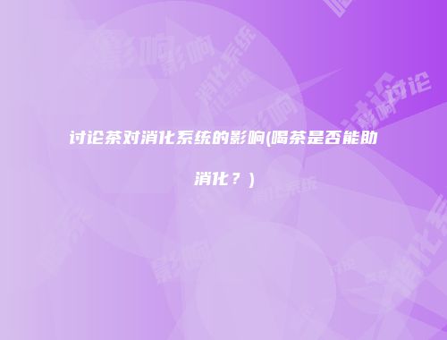 讨论茶对消化系统的影响(喝茶是否能助消化？)