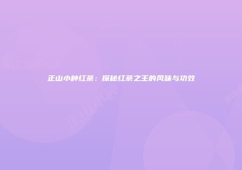 正山小种红茶：探秘红茶之王的风味与功效