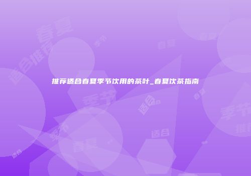 推荐适合春夏季节饮用的茶叶_春夏饮茶指南