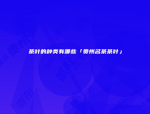茶叶的种类有哪些「贵州名茶茶叶」