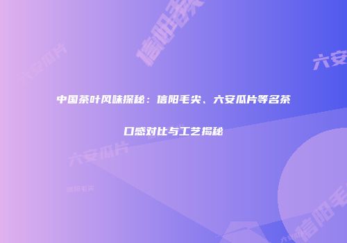 中国茶叶风味探秘：信阳毛尖、六安瓜片等名茶口感对比与工艺揭秘