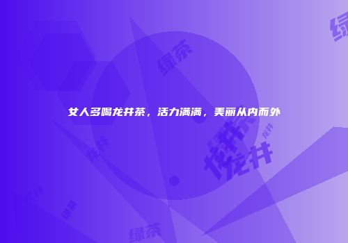 女人多喝龙井茶，活力满满，美丽从内而外