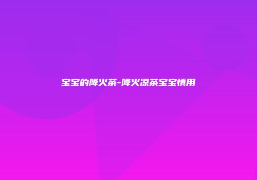 宝宝的降火茶-降火凉茶宝宝慎用