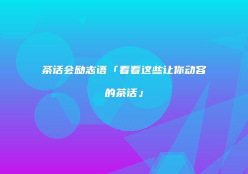 茶话会励志语「看看这些让你动容的茶话」