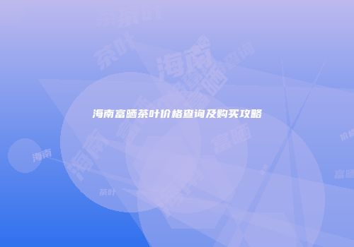 海南富晒茶叶价格查询及购买攻略