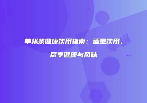 单枞茶健康饮用指南：适量饮用，尽享健康与风味