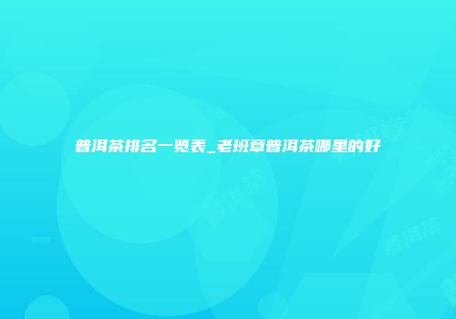 普洱茶排名一览表_老班章普洱茶哪里的好
