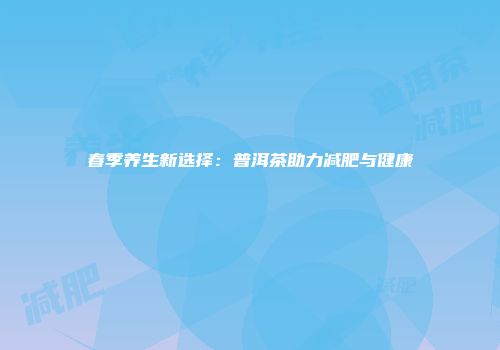 春季养生新选择：普洱茶助力减肥与健康
