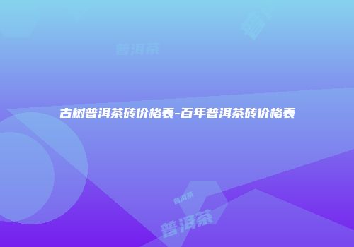 古树普洱茶砖价格表-百年普洱茶砖价格表