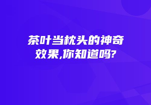 茶叶当枕头的神奇效果,你知道吗?
