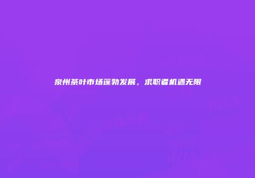 泉州茶叶市场蓬勃发展，求职者机遇无限