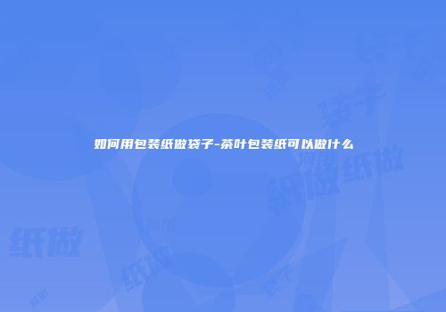 如何用包装纸做袋子-茶叶包装纸可以做什么