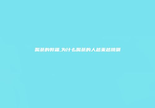 喝茶的弊端,为什么喝茶的人越来越挑剔