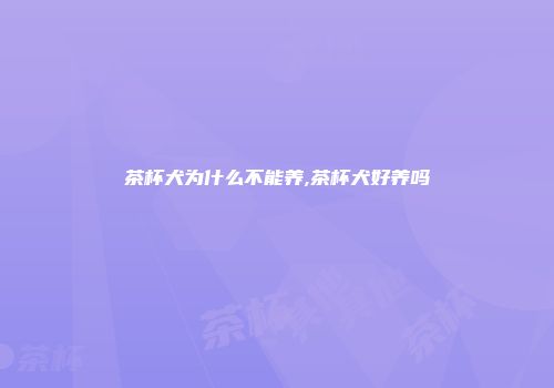 茶杯犬为什么不能养,茶杯犬好养吗