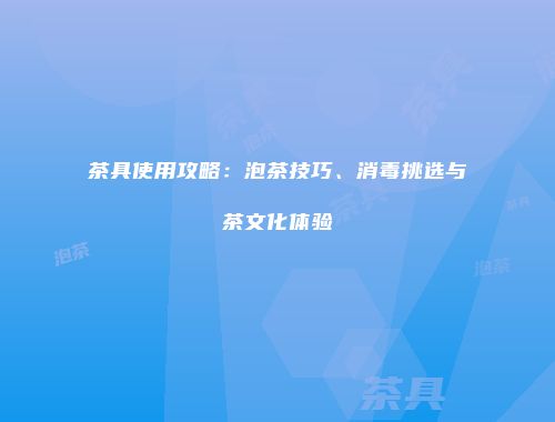 茶具使用攻略：泡茶技巧、消毒挑选与茶文化体验