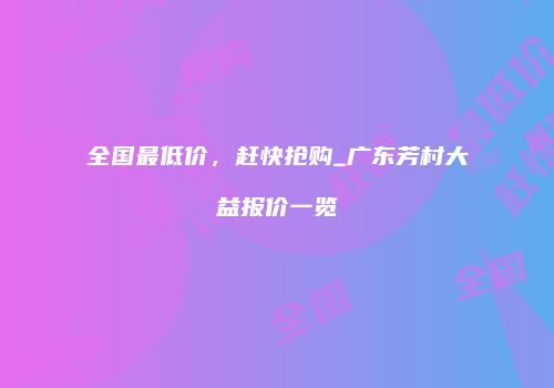 全国最低价，赶快抢购_广东芳村大益报价一览