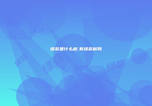 绿茶是什么树,有绿茶树吗