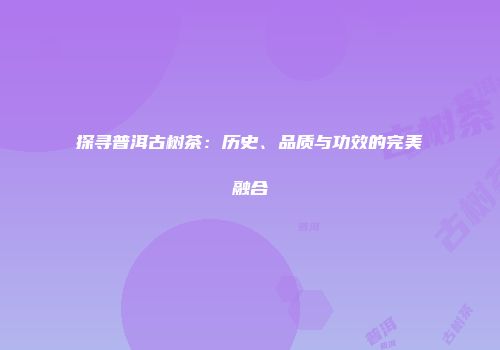 探寻普洱古树茶：历史、品质与功效的完美融合