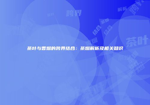 茶叶与香烟的跨界结合：茶烟解析及相关知识