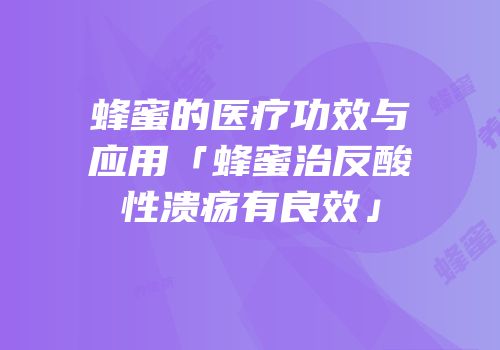 蜂蜜的医疗功效与应用「蜂蜜治反酸性溃疡有良效」