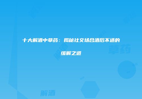 十大解酒中草药：揭秘社交场合酒后不适的缓解之道