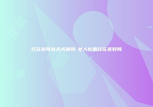 红花茶可以天天喝吗-女人长喝红花茶好吗