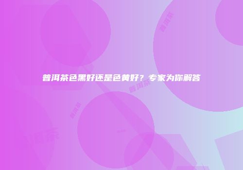 普洱茶色黑好还是色黄好？专家为你解答