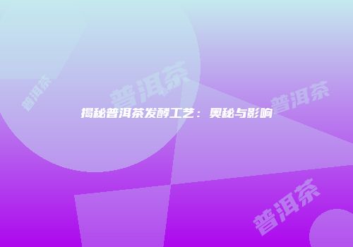 揭秘普洱茶发酵工艺：奥秘与影响