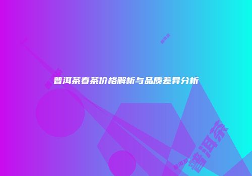普洱茶春茶价格解析与品质差异分析