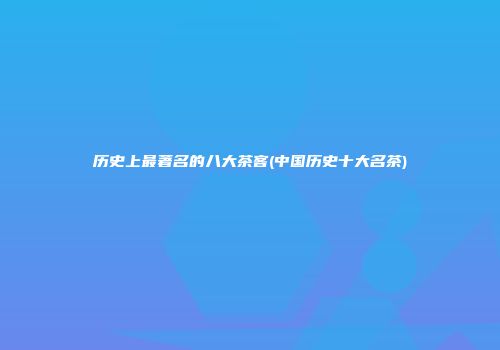 历史上最著名的八大茶客(中国历史十大名茶)