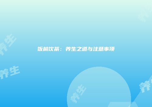 饭前饮茶：养生之道与注意事项