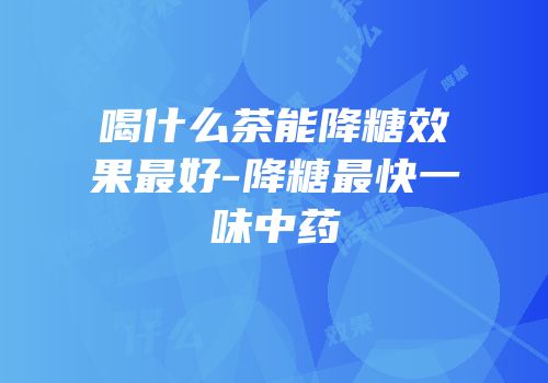 喝什么茶能降糖效果最好-降糖最快一味中药