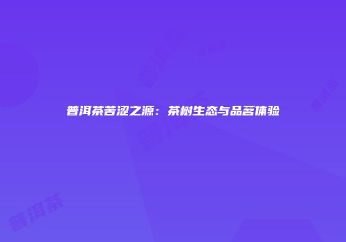 普洱茶苦涩之源：茶树生态与品茗体验