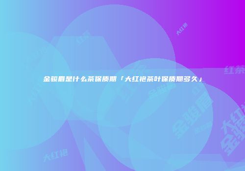 金骏眉是什么茶保质期「大红袍茶叶保质期多久」