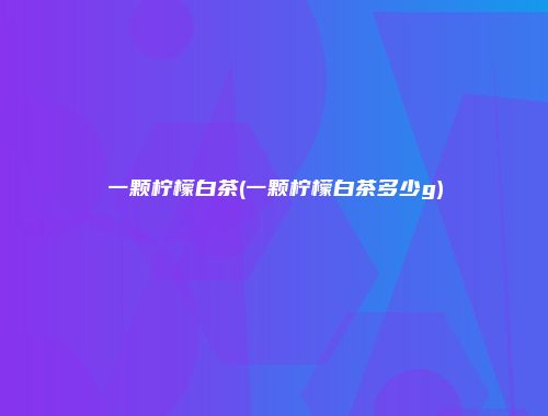 一颗柠檬白茶(一颗柠檬白茶多少g)