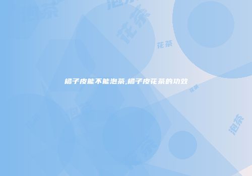 橘子皮能不能泡茶,橘子皮花茶的功效