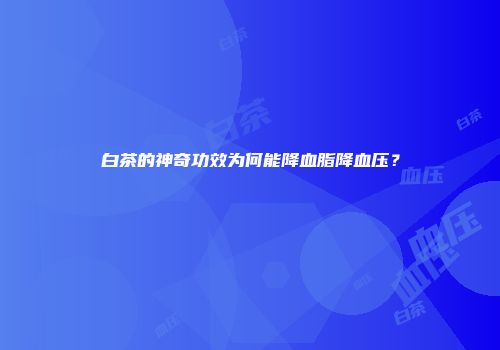 白茶的神奇功效为何能降血脂降血压？