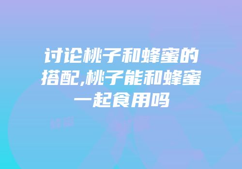 讨论桃子和蜂蜜的搭配,桃子能和蜂蜜一起食用吗