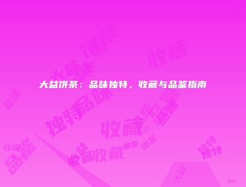 大益饼茶：品味独特，收藏与品鉴指南