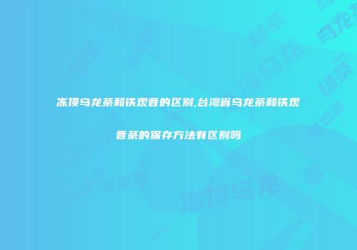 冻顶乌龙茶和铁观音的区别,台湾省乌龙茶和铁观音茶的保存方法有区别吗