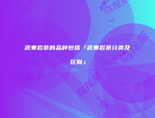 武夷岩茶的品种包括「武夷岩茶分类及区别」