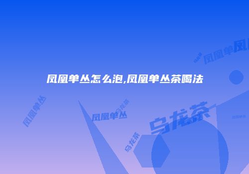 凤凰单丛怎么泡,凤凰单丛茶喝法