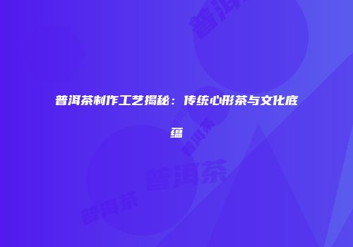 普洱茶制作工艺揭秘：传统心形茶与文化底蕴
