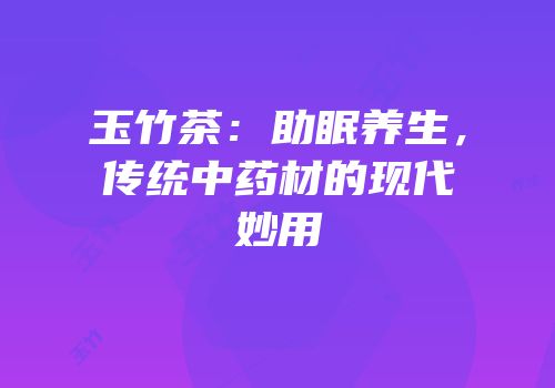 玉竹茶：助眠养生，传统中药材的现代妙用