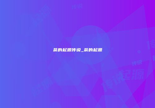 茶的起源传说_茶的起源