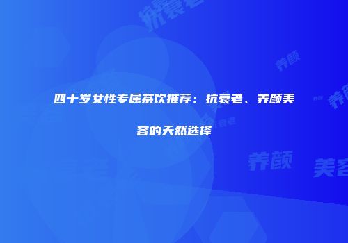 四十岁女性专属茶饮推荐：抗衰老、养颜美容的天然选择